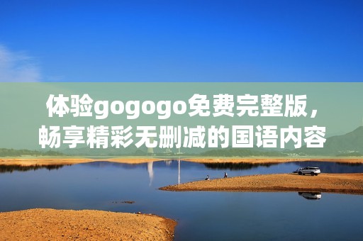 体验gogogo免费完整版，畅享精彩无删减的国语内容