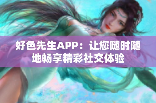 好色先生APP：让您随时随地畅享精彩社交体验