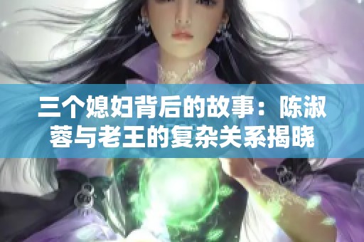 三个媳妇背后的故事：陈淑蓉与老王的复杂关系揭晓