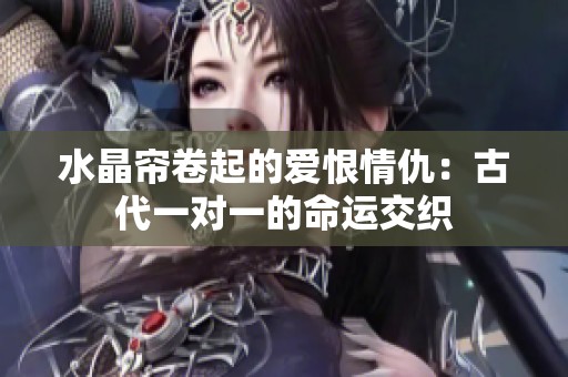 水晶帘卷起的爱恨情仇：古代一对一的命运交织