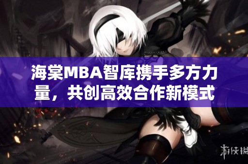 海棠MBA智库携手多方力量，共创高效合作新模式