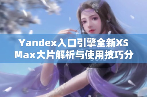 Yandex入口引擎全新XSMax大片解析与使用技巧分享