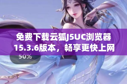 免费下载云狐J5UC浏览器15.3.6版本，畅享更快上网体验