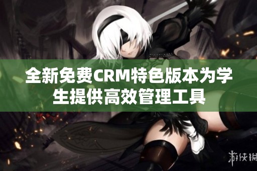 全新免费CRM特色版本为学生提供高效管理工具