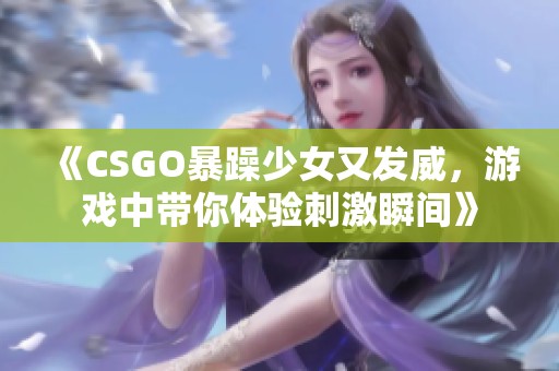 《CSGO暴躁少女又发威，游戏中带你体验刺激瞬间》