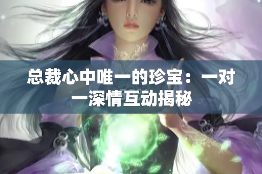 总裁心中唯一的珍宝：一对一深情互动揭秘