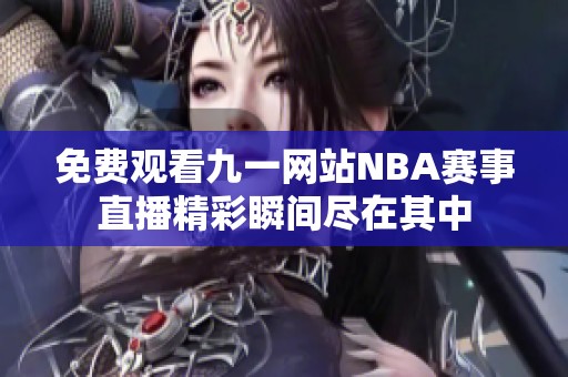 免费观看九一网站NBA赛事直播精彩瞬间尽在其中