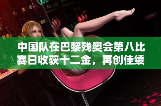 中国队在巴黎残奥会第八比赛日收获十二金，再创佳绩