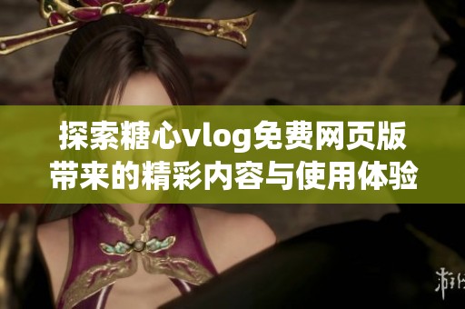 探索糖心vlog免费网页版带来的精彩内容与使用体验