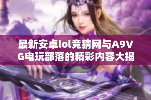 最新安卓lol竞猜网与A9VG电玩部落的精彩内容大揭秘