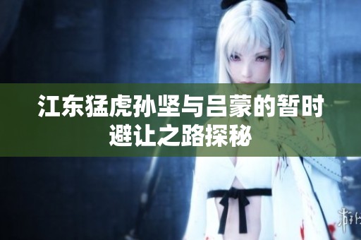 江东猛虎孙坚与吕蒙的暂时避让之路探秘