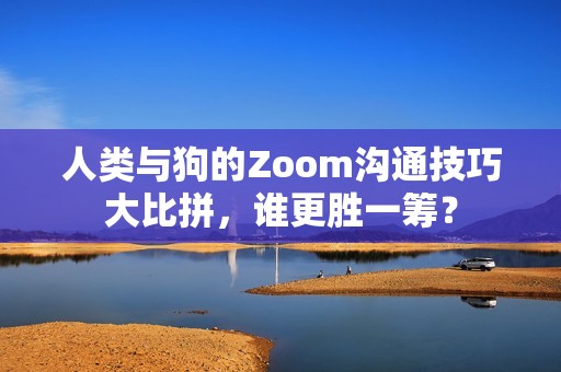 人类与狗的Zoom沟通技巧大比拼，谁更胜一筹？