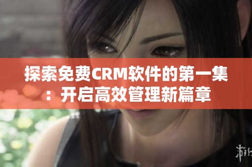 探索免费CRM软件的第一集：开启高效管理新篇章