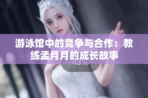 游泳馆中的竞争与合作：教练孟月月的成长故事