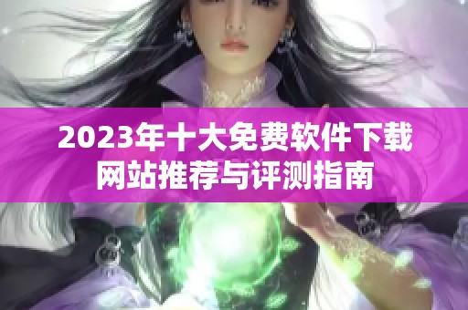 2023年十大免费软件下载网站推荐与评测指南