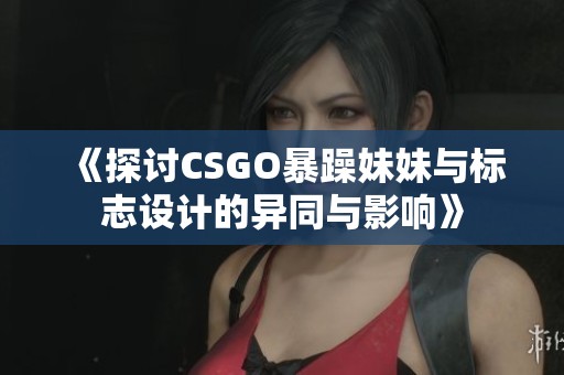 《探讨CSGO暴躁妹妹与标志设计的异同与影响》