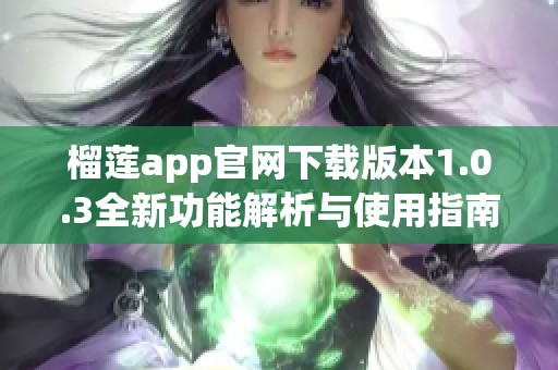 榴莲app官网下载版本1.0.3全新功能解析与使用指南