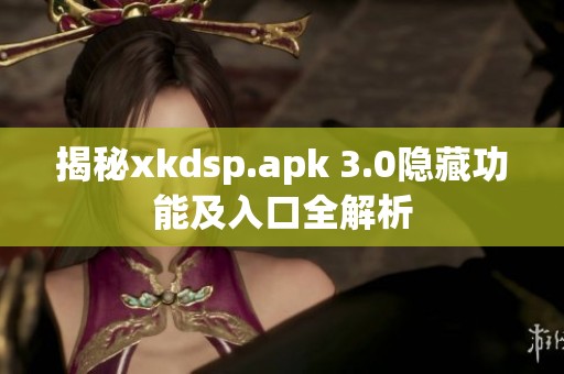 揭秘xkdsp.apk 3.0隐藏功能及入口全解析