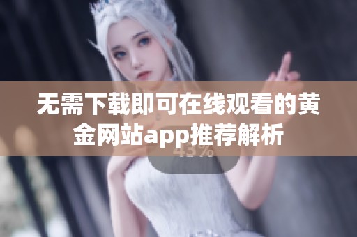 无需下载即可在线观看的黄金网站app推荐解析