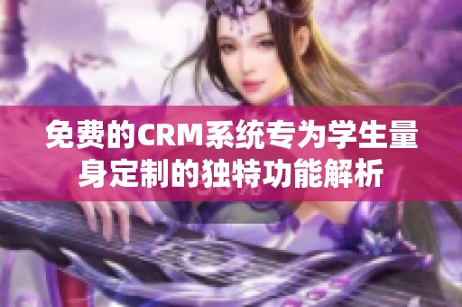 免费的CRM系统专为学生量身定制的独特功能解析