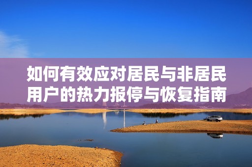 如何有效应对居民与非居民用户的热力报停与恢复指南