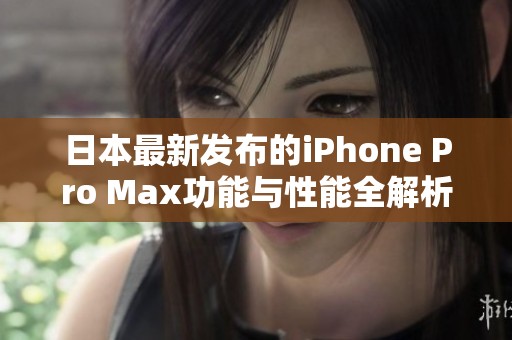 日本最新发布的iPhone Pro Max功能与性能全解析