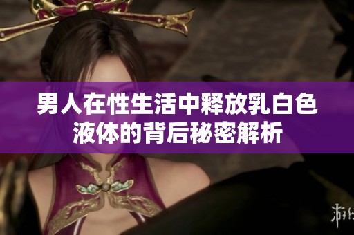 男人在性生活中释放乳白色液体的背后秘密解析