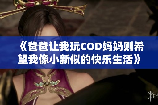 《爸爸让我玩COD妈妈则希望我像小新似的快乐生活》