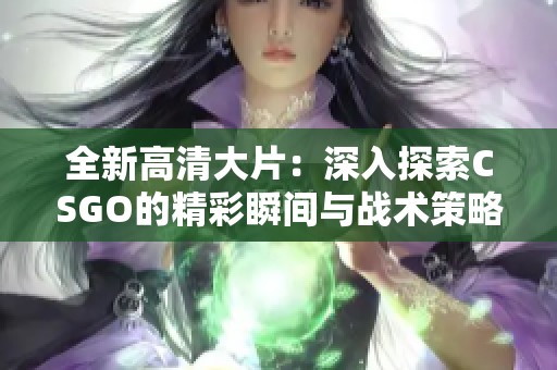 全新高清大片：深入探索CSGO的精彩瞬间与战术策略