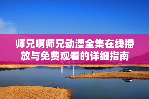 师兄啊师兄动漫全集在线播放与免费观看的详细指南