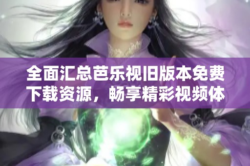 全面汇总芭乐视旧版本免费下载资源，畅享精彩视频体验