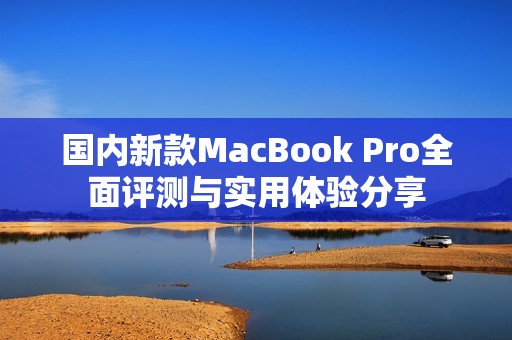 国内新款MacBook Pro全面评测与实用体验分享