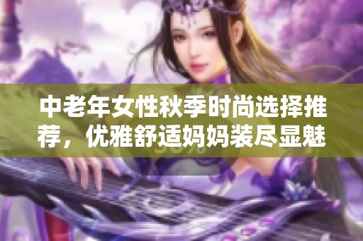 中老年女性秋季时尚选择推荐，优雅舒适妈妈装尽显魅力