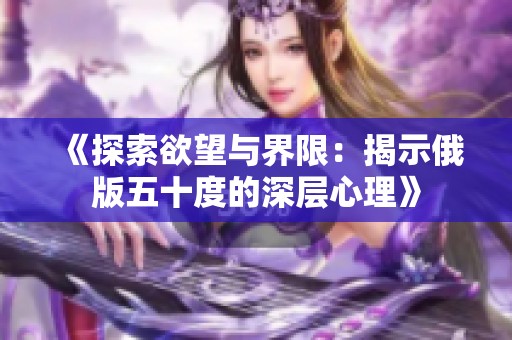 《探索欲望与界限：揭示俄版五十度的深层心理》