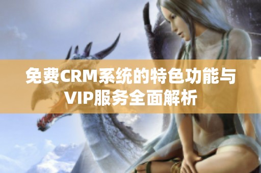 免费CRM系统的特色功能与VIP服务全面解析