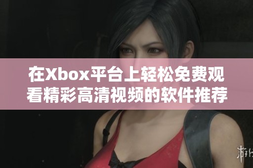 在Xbox平台上轻松免费观看精彩高清视频的软件推荐