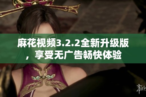 麻花视频3.2.2全新升级版，享受无广告畅快体验