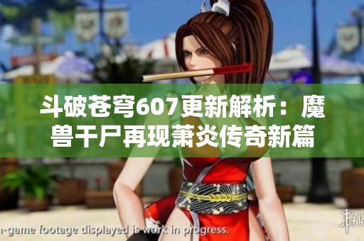 斗破苍穹607更新解析：魔兽干尸再现萧炎传奇新篇