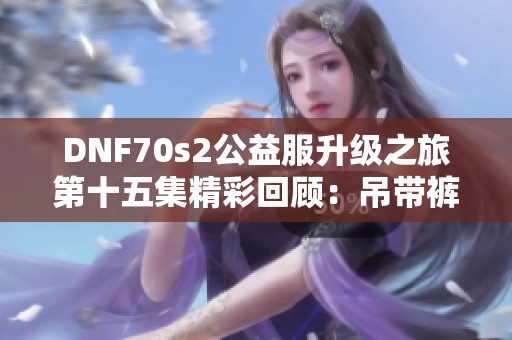 DNF70s2公益服升级之旅第十五集精彩回顾：吊带裤G的魅力与挑战