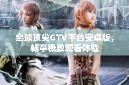 全球顶尖GTV平台安卓版，畅享极致观看体验