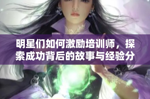 明星们如何激励培训师，探索成功背后的故事与经验分享