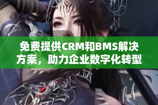 免费提供CRM和BMS解决方案，助力企业数字化转型