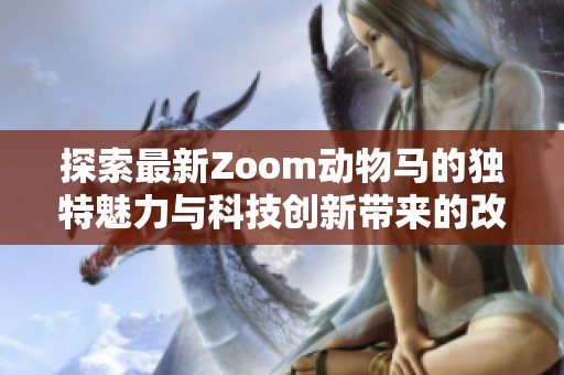 探索最新Zoom动物马的独特魅力与科技创新带来的改变