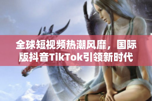 全球短视频热潮风靡，国际版抖音TikTok引领新时代潮流