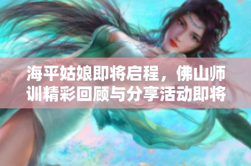 海平姑娘即将启程，佛山师训精彩回顾与分享活动即将开展
