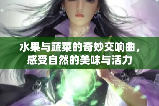 水果与蔬菜的奇妙交响曲，感受自然的美味与活力