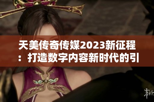 天美传奇传媒2023新征程：打造数字内容新时代的引领者