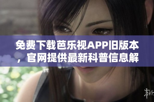 免费下载芭乐视APP旧版本，官网提供最新科普信息解析