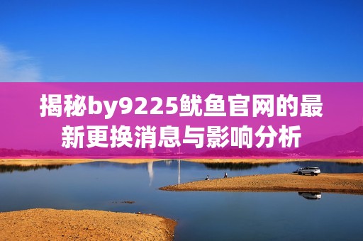 揭秘by9225鱿鱼官网的最新更换消息与影响分析