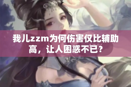 我儿zzm为何伤害仅比辅助高，让人困惑不已？